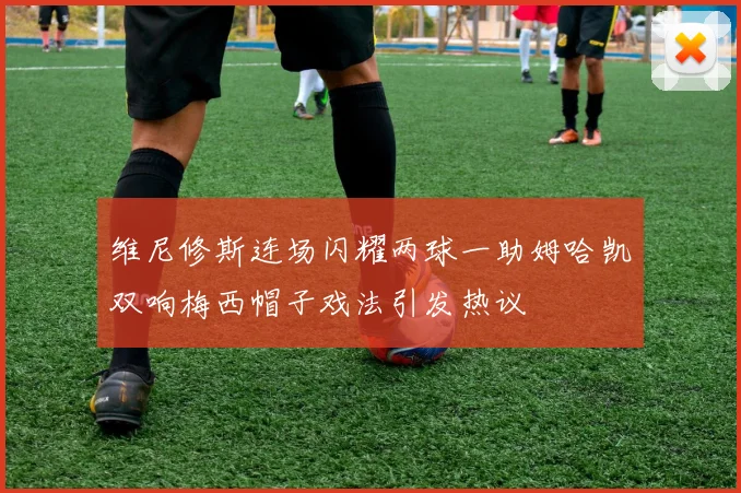 维尼修斯连场闪耀两球一助姆哈凯双响梅西帽子戏法引发热议