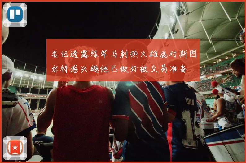 名记透露绿军马刺热火雄鹿对斯图尔特感兴趣他已做好被交易准备
