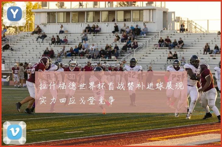 拉什福德世界杯首战替补进球展现实力回应戈登竞争