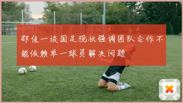 邵佳一谈国足现状强调团队合作不能依赖单一球员解决问题