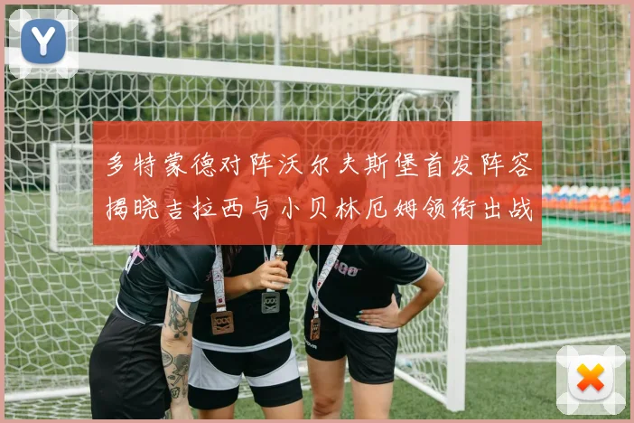多特蒙德对阵沃尔夫斯堡首发阵容揭晓吉拉西与小贝林厄姆领衔出战