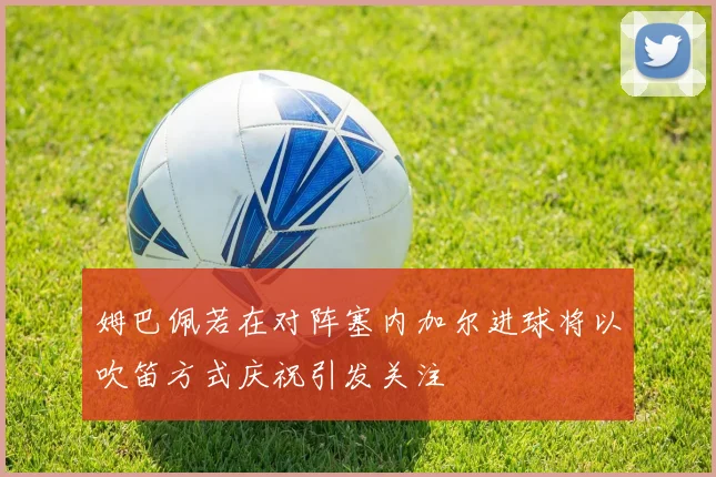 姆巴佩若在对阵塞内加尔进球将以吹笛方式庆祝引发关注