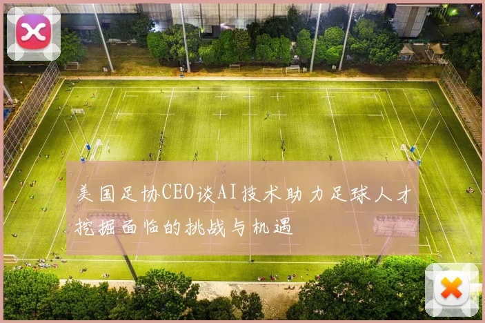 美国足协CEO谈AI技术助力足球人才挖掘面临的挑战与机遇
