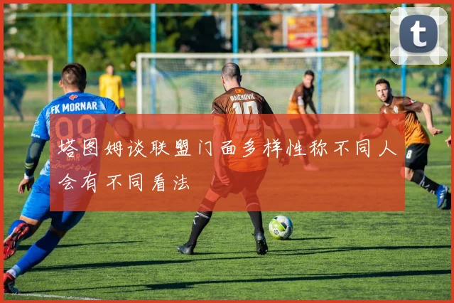 塔图姆谈联盟门面多样性称不同人会有不同看法