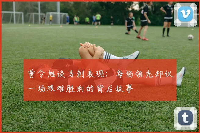 曾令旭谈马刺表现：每场领先却仅一场艰难胜利的背后故事