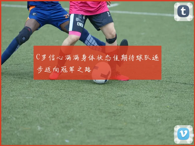 C罗信心满满身体状态佳期待球队逐步迈向冠军之路