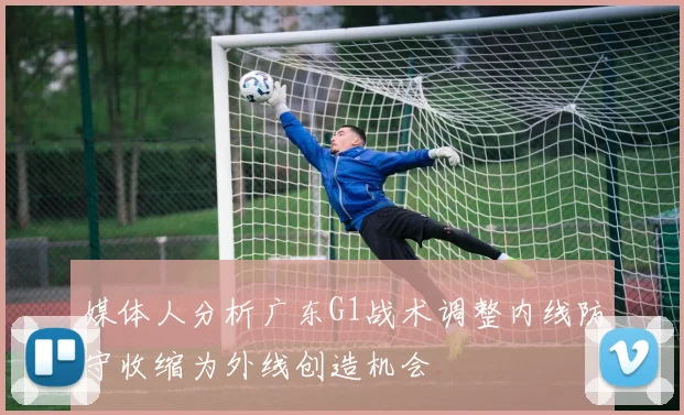 媒体人分析广东G1战术调整内线防守收缩为外线创造机会