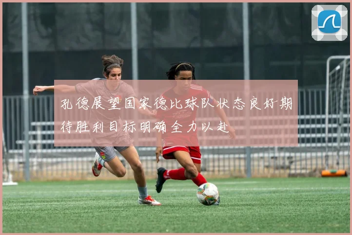 孔德展望国家德比球队状态良好期待胜利目标明确全力以赴