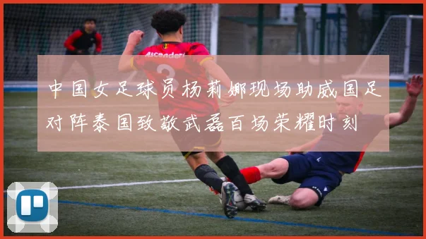 中国女足球员杨莉娜现场助威国足对阵泰国致敬武磊百场荣耀时刻