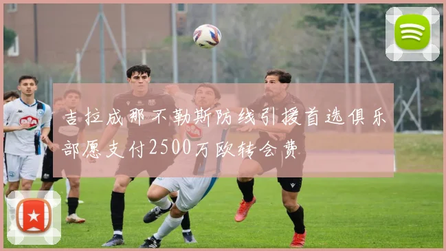 吉拉成那不勒斯防线引援首选俱乐部愿支付2500万欧转会费