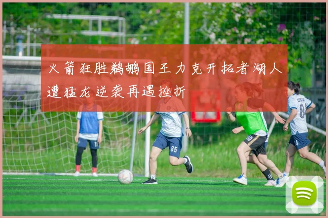 火箭狂胜鹈鹕国王力克开拓者湖人遭猛龙逆袭再遇挫折