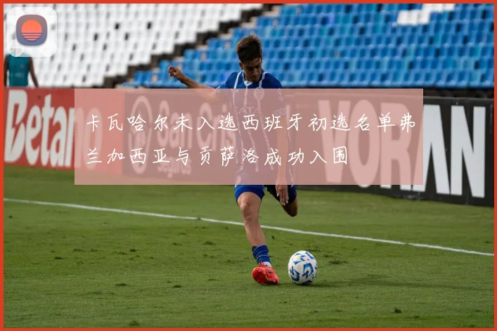 卡瓦哈尔未入选西班牙初选名单弗兰加西亚与贡萨洛成功入围