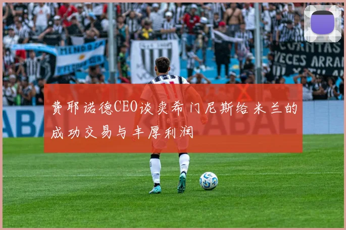 费耶诺德CEO谈卖希门尼斯给米兰的成功交易与丰厚利润
