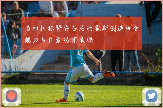 马祖拉称赞安芬尼西蒙斯创造机会能力与自豪防守表现