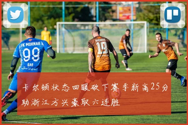 卡尔顿状态回暖砍下赛季新高25分助浙江方兴豪取六连胜