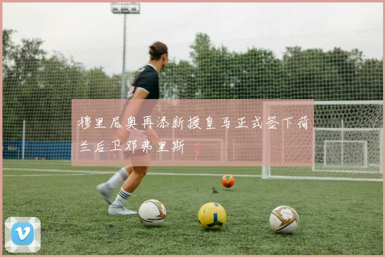 穆里尼奥再添新援皇马正式签下荷兰后卫邓弗里斯