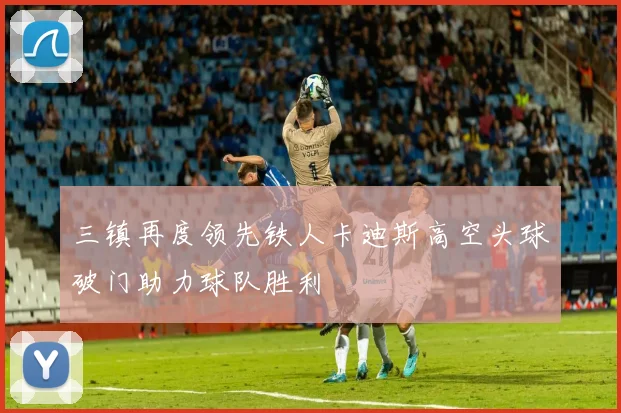 三镇再度领先铁人卡迪斯高空头球破门助力球队胜利