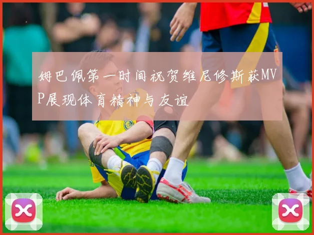 姆巴佩第一时间祝贺维尼修斯获MVP展现体育精神与友谊