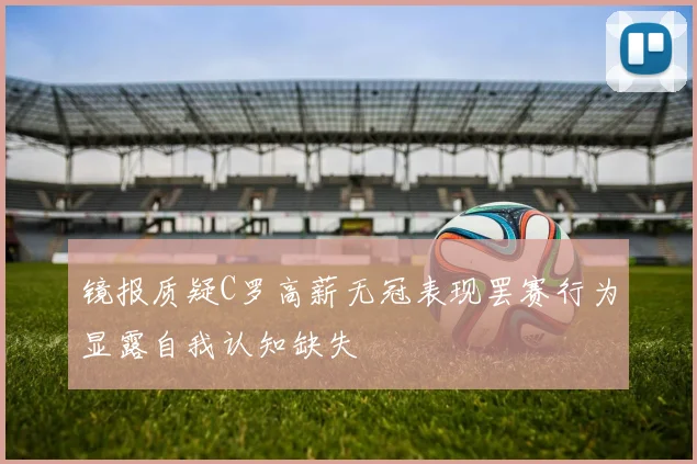 镜报质疑C罗高薪无冠表现罢赛行为显露自我认知缺失