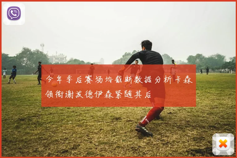 今年季后赛场均截断数据分析卡森领衔谢泼德伊森紧随其后