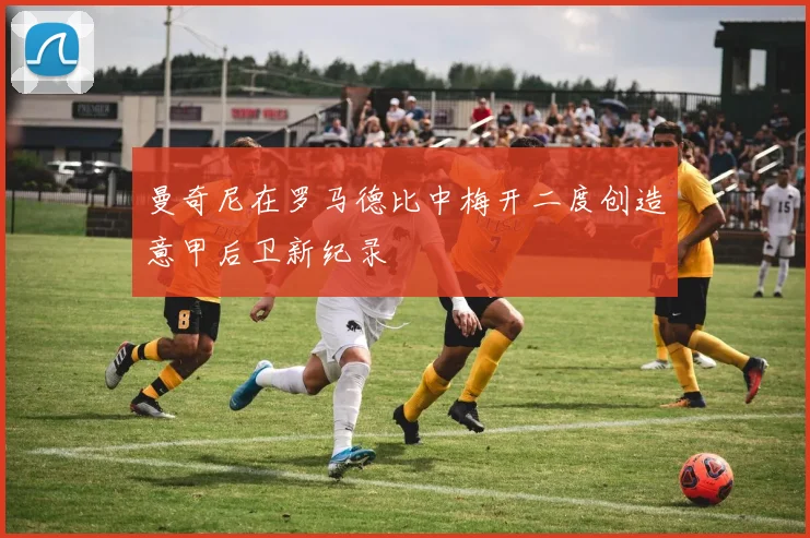 曼奇尼在罗马德比中梅开二度创造意甲后卫新纪录