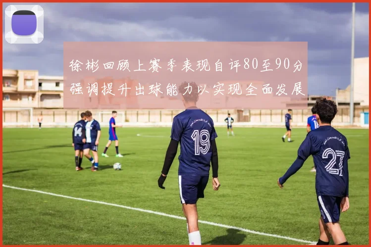 徐彬回顾上赛季表现自评80至90分强调提升出球能力以实现全面发展