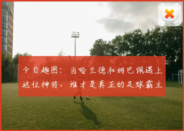 今日趣图：当哈兰德和姆巴佩遇上这位神将，谁才是真正的足球霸主